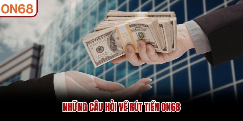 Những câu hỏi về rút tiền ON68